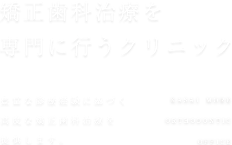 矯正歯科の認定医による高度な治療 2,000人以上の豊富な 診療経験をもとに、高度な矯正歯科治療を提供します。KASAI MORE ORTHODONTIC OFFICE